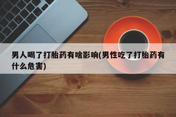 网上米非司酮片打胎药网店男人喝了打胎药有啥影响(男性吃了打胎药有什么危害)