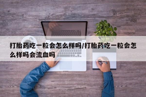 网上米非司酮片打胎药网店打胎药吃一粒会怎么样吗/打胎药吃一粒会怎么样吗会流血吗