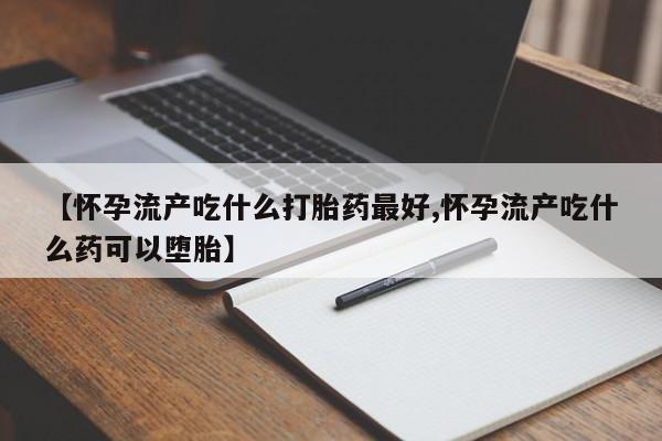 网上米非司酮片打胎药网店【怀孕流产吃什么打胎药最好,怀孕流产吃什么药可以堕胎】