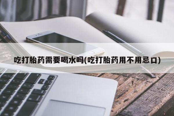 网上米非司酮片打胎药网店吃打胎药需要喝水吗(吃打胎药用不用忌口)