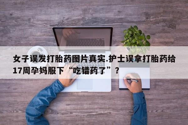 网上米非司酮片打胎药网店女子误发打胎药图片真实.护士误拿打胎药给17周孕妈服下“吃错药了”？