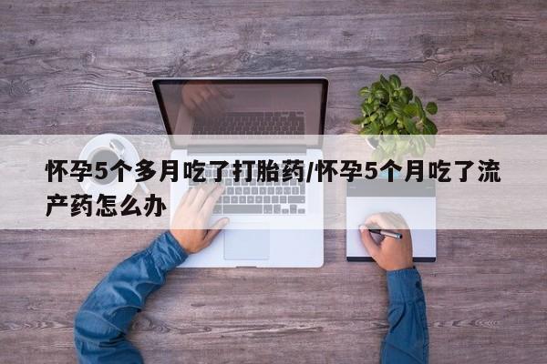 网上米非司酮片打胎药网店怀孕5个多月吃了打胎药/怀孕5个月吃了流产药怎么办