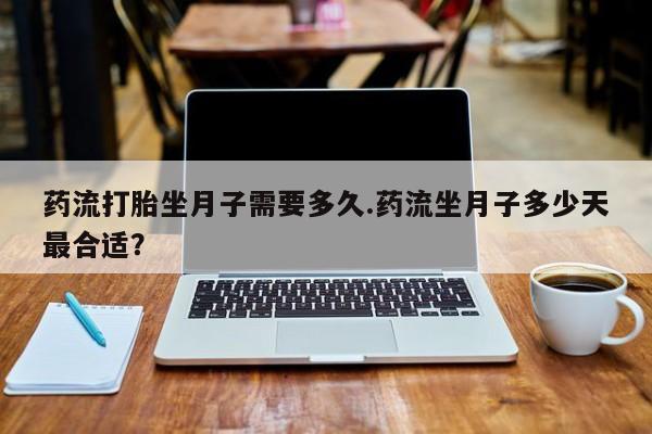 网上米非司酮片打胎药网店药流打胎坐月子需要多久.药流坐月子多少天最合适？