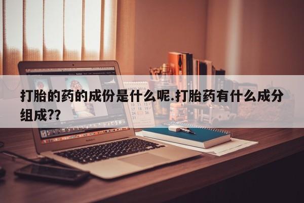 网上米非司酮片打胎药网店打胎的药的成份是什么呢.打胎药有什么成分组成?？