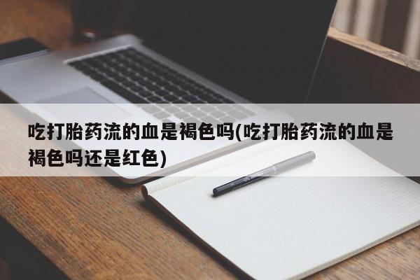 网上米非司酮片打胎药网店吃打胎药流的血是褐色吗(吃打胎药流的血是褐色吗还是红色)