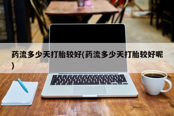 网上米非司酮片打胎药网店药流多少天打胎较好(药流多少天打胎较好呢)