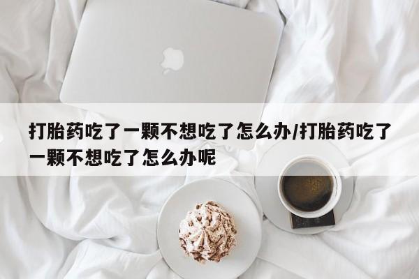 网上米非司酮片打胎药网店打胎药吃了一颗不想吃了怎么办/打胎药吃了一颗不想吃了怎么办呢