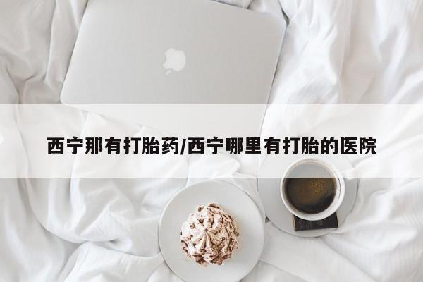 网上米非司酮片打胎药网店西宁那有打胎药/西宁哪里有打胎的医院
