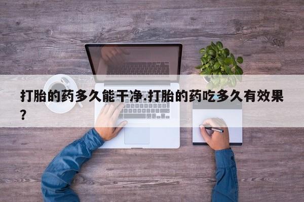 网上米非司酮片打胎药网店打胎的药多久能干净.打胎的药吃多久有效果？