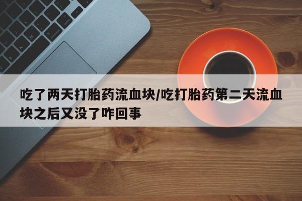 网上米非司酮片打胎药网店吃了两天打胎药流血块/吃打胎药第二天流血块之后又没了咋回事