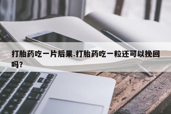 网上米非司酮片打胎药网店打胎药吃一片后果.打胎药吃一粒还可以挽回吗？