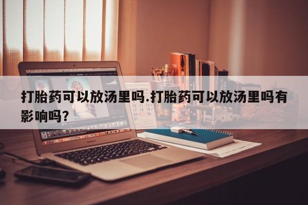网上米非司酮片打胎药网店打胎药可以放汤里吗.打胎药可以放汤里吗有影响吗？