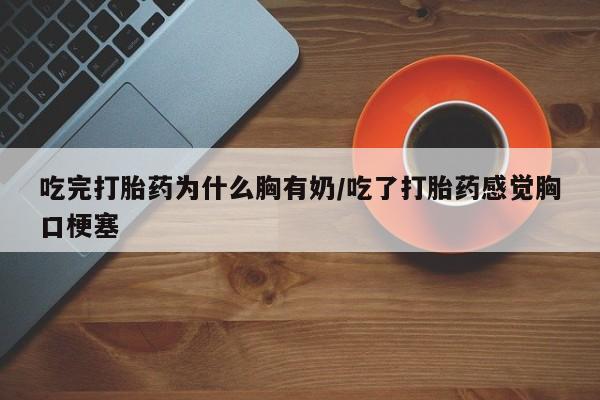 网上米非司酮片打胎药网店吃完打胎药为什么胸有奶/吃了打胎药感觉胸口梗塞