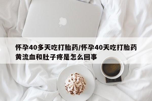 网上米非司酮片打胎药网店怀孕40多天吃打胎药/怀孕40天吃打胎药黄流血和肚子疼是怎么回事