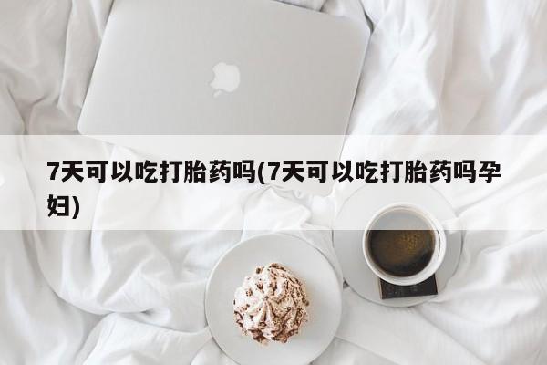 网上米非司酮片打胎药网店7天可以吃打胎药吗(7天可以吃打胎药吗孕妇)