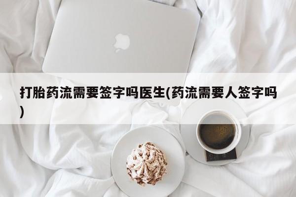 网上米非司酮片打胎药网店打胎药流需要签字吗医生(药流需要人签字吗)