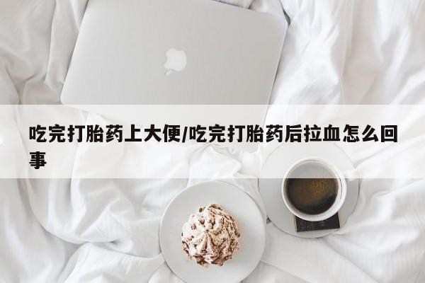 网上米非司酮片打胎药网店吃完打胎药上大便/吃完打胎药后拉血怎么回事