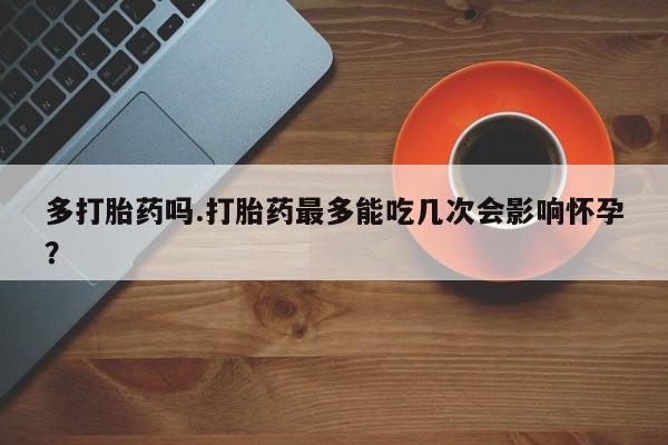 网上米非司酮片打胎药网店多打胎药吗.打胎药最多能吃几次会影响怀孕？