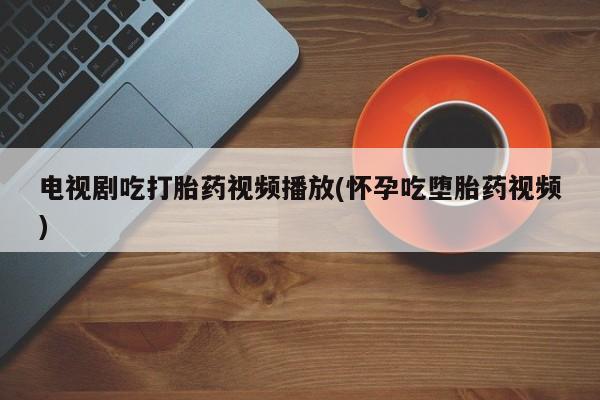 网上米非司酮片打胎药网店电视剧吃打胎药视频播放(怀孕吃堕胎药视频)