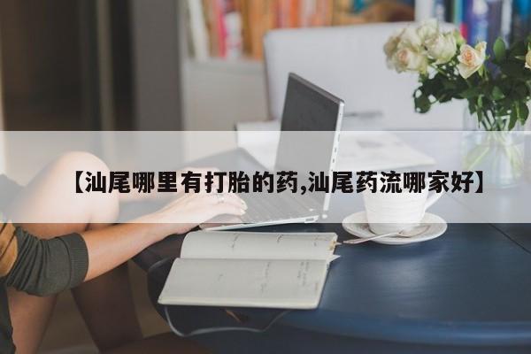 网上米非司酮片打胎药网店【汕尾哪里有打胎的药,汕尾药流哪家好】