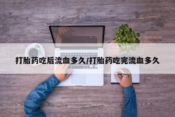 网上米非司酮片打胎药网店打胎药吃后流血多久/打胎药吃完流血多久