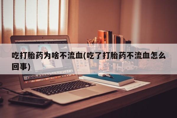 网上米非司酮片打胎药网店吃打胎药为啥不流血(吃了打胎药不流血怎么回事)