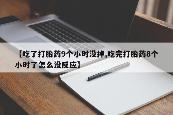 网上米非司酮片打胎药网店【吃了打胎药9个小时没掉,吃完打胎药8个小时了怎么没反应】