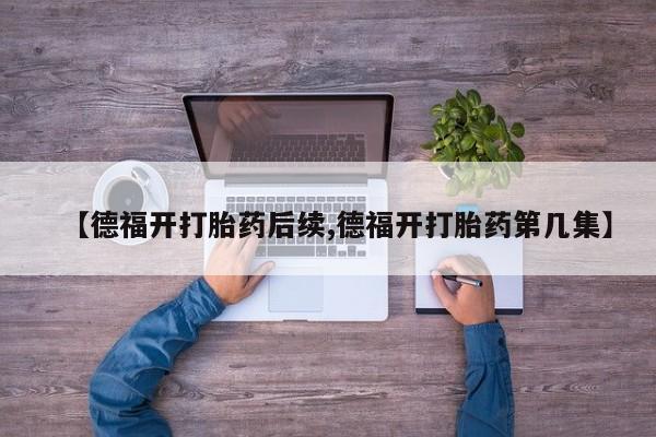 网上米非司酮片打胎药网店【德福开打胎药后续,德福开打胎药第几集】