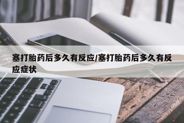 网上米非司酮片打胎药网店塞打胎药后多久有反应/塞打胎药后多久有反应症状