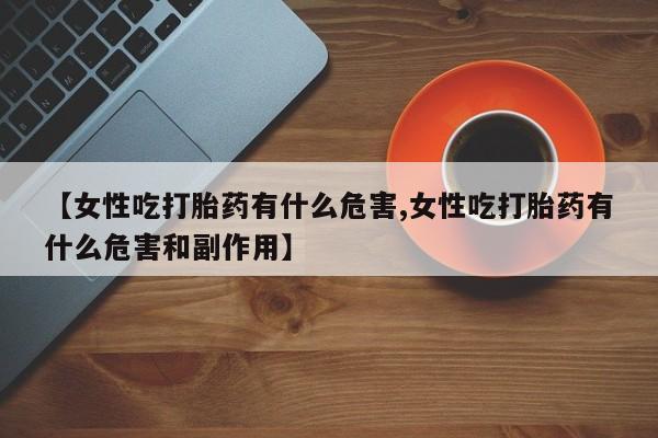 网上米非司酮片打胎药网店【女性吃打胎药有什么危害,女性吃打胎药有什么危害和副作用】