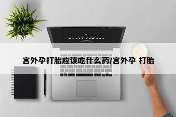 网上米非司酮片打胎药网店宫外孕打胎应该吃什么药/宫外孕 打胎