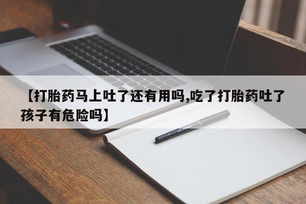 网上米非司酮片打胎药网店【打胎药马上吐了还有用吗,吃了打胎药吐了孩子有危险吗】