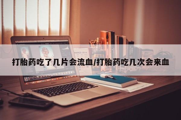 网上米非司酮片打胎药网店打胎药吃了几片会流血/打胎药吃几次会来血