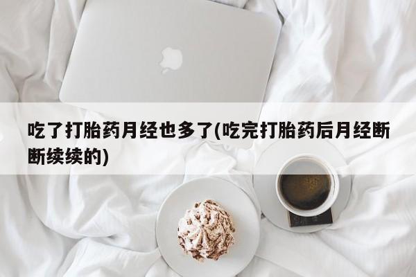 网上米非司酮片打胎药网店吃了打胎药月经也多了(吃完打胎药后月经断断续续的)