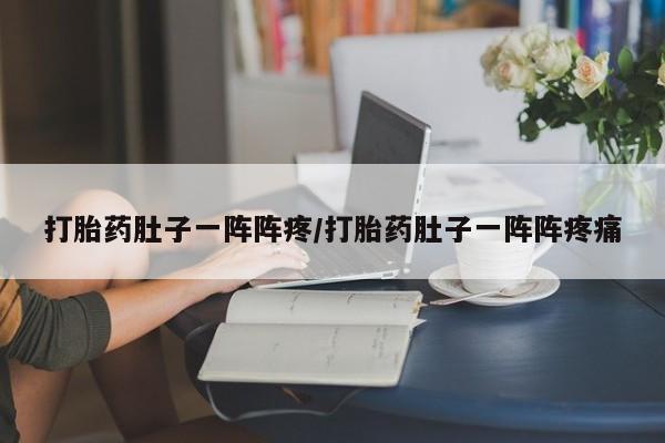 网上米非司酮片打胎药网店打胎药肚子一阵阵疼/打胎药肚子一阵阵疼痛