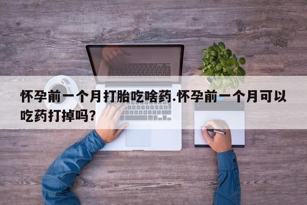 网上米非司酮片打胎药网店怀孕前一个月打胎吃啥药.怀孕前一个月可以吃药打掉吗？