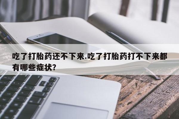 网上米非司酮片打胎药网店吃了打胎药还不下来.吃了打胎药打不下来都有哪些症状？