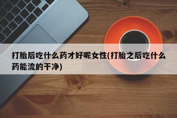 网上米非司酮片打胎药网店打胎后吃什么药才好呢女性(打胎之后吃什么药能流的干净)