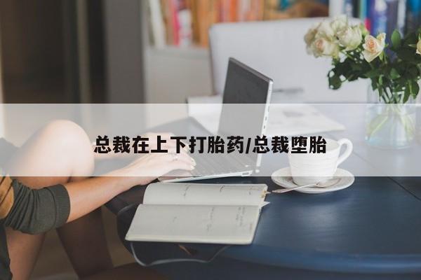 网上米非司酮片打胎药网店总裁在上下打胎药/总裁堕胎