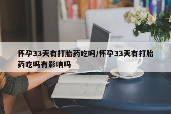 网上米非司酮片打胎药网店怀孕33天有打胎药吃吗/怀孕33天有打胎药吃吗有影响吗
