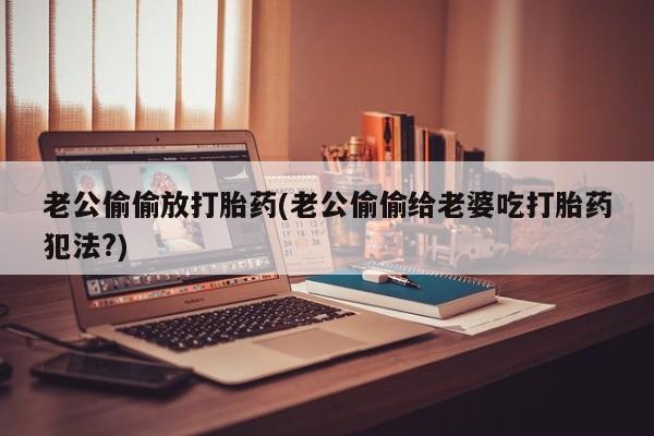网上米非司酮片打胎药网店老公偷偷放打胎药(老公偷偷给老婆吃打胎药犯法?)
