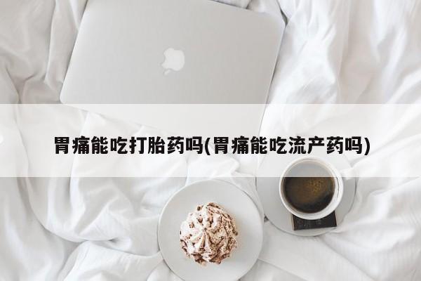 网上米非司酮片打胎药网店胃痛能吃打胎药吗(胃痛能吃流产药吗)