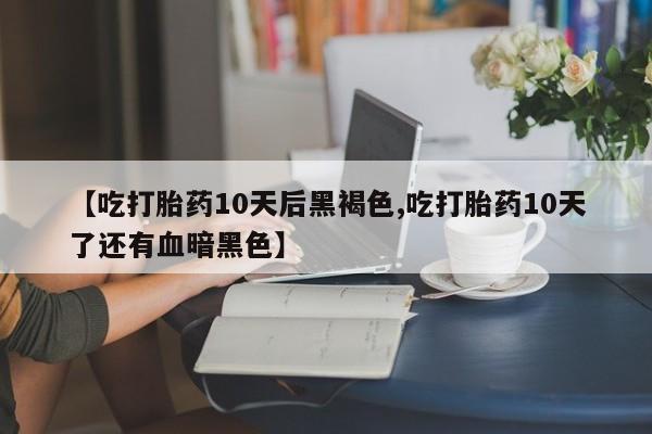网上米非司酮片打胎药网店【吃打胎药10天后黑褐色,吃打胎药10天了还有血暗黑色】