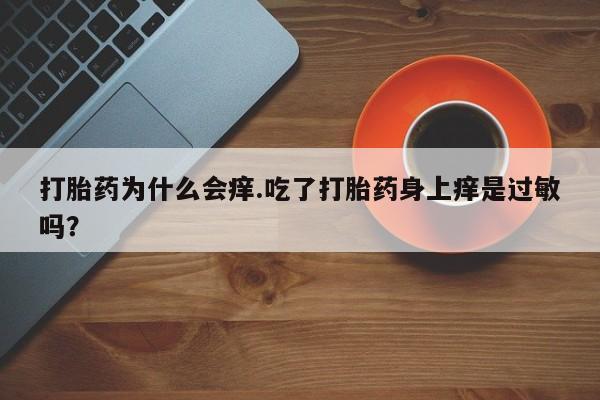 网上米非司酮片打胎药网店打胎药为什么会痒.吃了打胎药身上痒是过敏吗？
