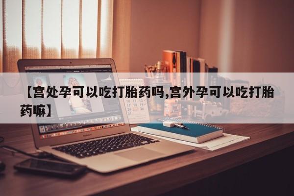 网上米非司酮片打胎药网店【宫处孕可以吃打胎药吗,宫外孕可以吃打胎药嘛】