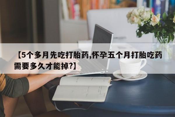 网上米非司酮片打胎药网店【5个多月先吃打胎药,怀孕五个月打胎吃药需要多久才能掉?】