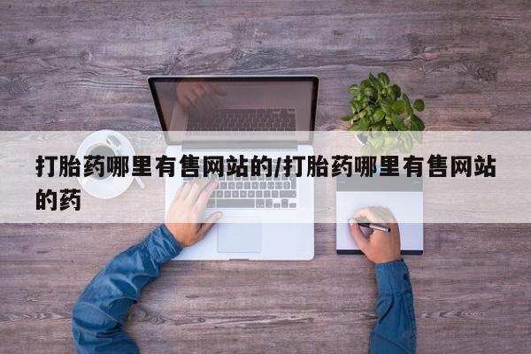 网上米非司酮片打胎药网店打胎药哪里有售网站的/打胎药哪里有售网站的药