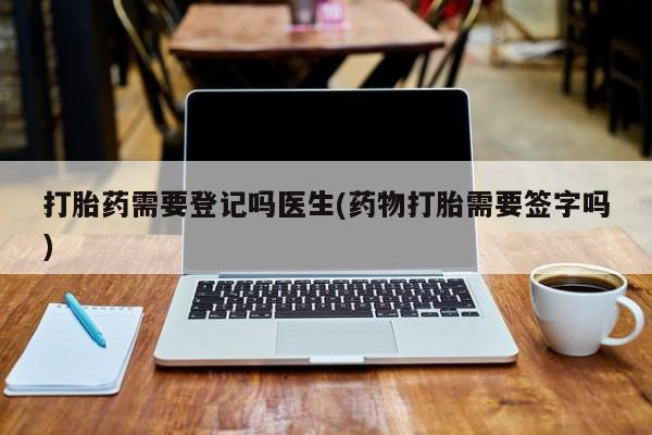 网上米非司酮片打胎药网店打胎药需要登记吗医生(药物打胎需要签字吗)
