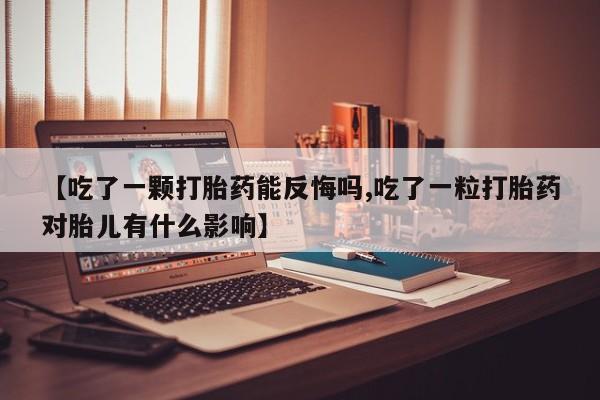 网上米非司酮片打胎药网店【吃了一颗打胎药能反悔吗,吃了一粒打胎药对胎儿有什么影响】