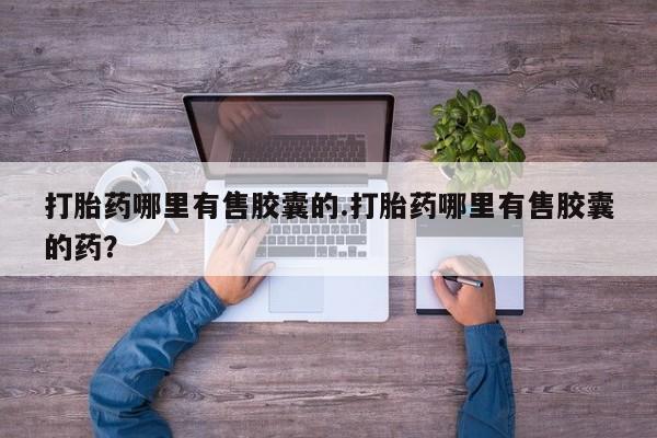 网上米非司酮片打胎药网店打胎药哪里有售胶囊的.打胎药哪里有售胶囊的药？